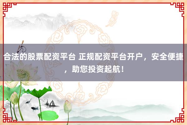 合法的股票配资平台 正规配资平台开户，安全便捷，助您投资起航！