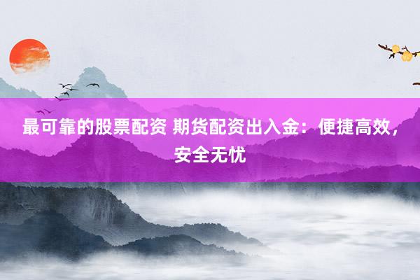 最可靠的股票配资 期货配资出入金：便捷高效，安全无忧