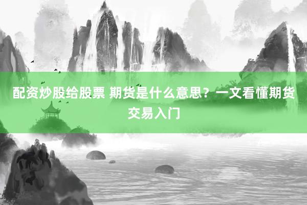 配资炒股给股票 期货是什么意思？一文看懂期货交易入门