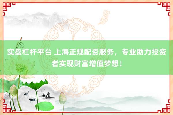实盘杠杆平台 上海正规配资服务，专业助力投资者实现财富增值梦想！