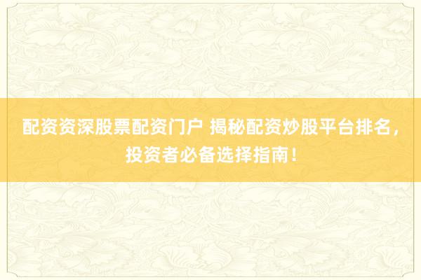 配资资深股票配资门户 揭秘配资炒股平台排名，投资者必备选择指南！