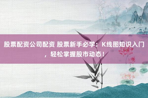 股票配资公司配资 股票新手必学：K线图知识入门，轻松掌握股市动态！