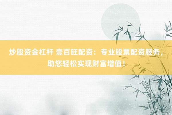 炒股资金杠杆 壹百旺配资：专业股票配资服务，助您轻松实现财富增值！