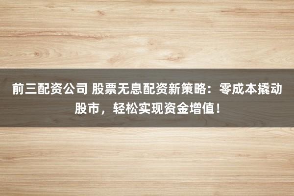 前三配资公司 股票无息配资新策略：零成本撬动股市，轻松实现资金增值！