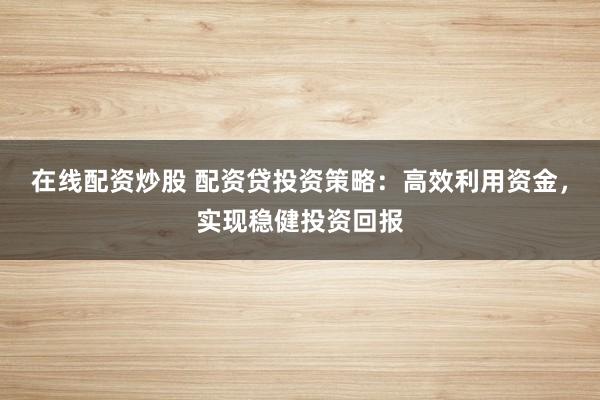 在线配资炒股 配资贷投资策略：高效利用资金，实现稳健投资回报