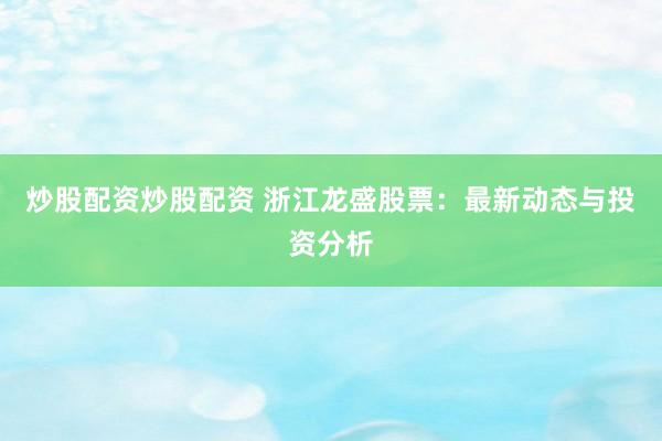 炒股配资炒股配资 浙江龙盛股票：最新动态与投资分析