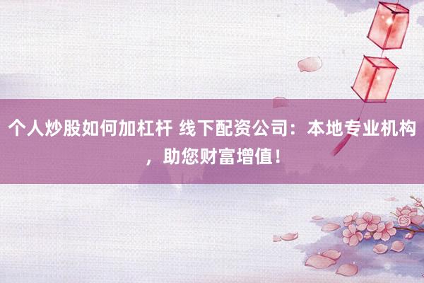 个人炒股如何加杠杆 线下配资公司：本地专业机构，助您财富增值！