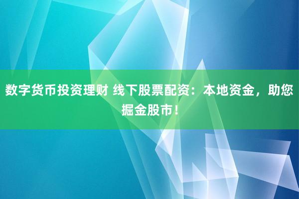 数字货币投资理财 线下股票配资：本地资金，助您掘金股市！