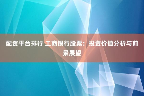 配资平台排行 工商银行股票：投资价值分析与前景展望