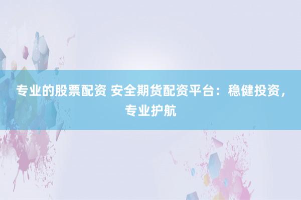 专业的股票配资 安全期货配资平台：稳健投资，专业护航