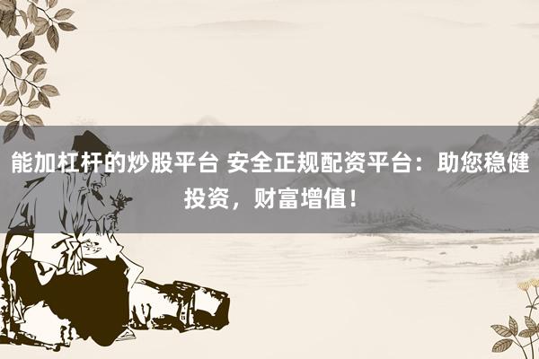 能加杠杆的炒股平台 安全正规配资平台：助您稳健投资，财富增值！
