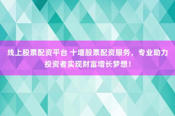线上股票配资平台 十堰股票配资服务，专业助力投资者实现财富增长梦想！