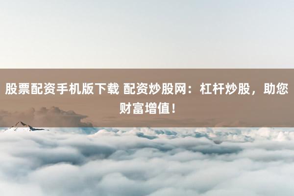 股票配资手机版下载 配资炒股网：杠杆炒股，助您财富增值！