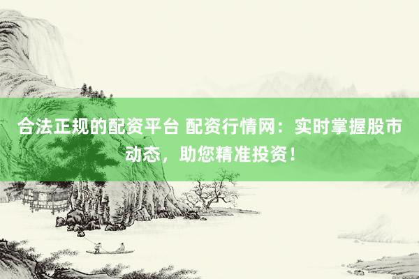 合法正规的配资平台 配资行情网：实时掌握股市动态，助您精准投资！