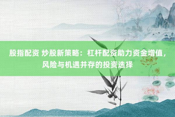 股指配资 炒股新策略：杠杆配资助力资金增值，风险与机遇并存的投资选择