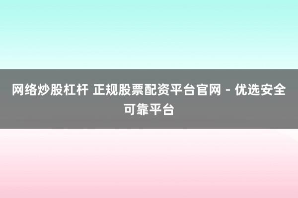 网络炒股杠杆 正规股票配资平台官网 - 优选安全可靠平台