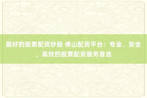 最好的股票配资炒股 佛山配资平台：专业、安全、高效的股票配资服务首选