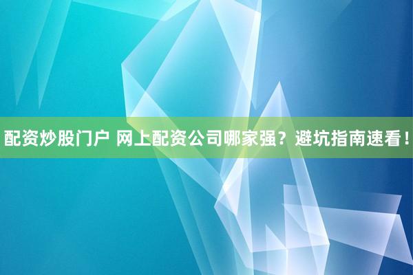 配资炒股门户 网上配资公司哪家强？避坑指南速看！