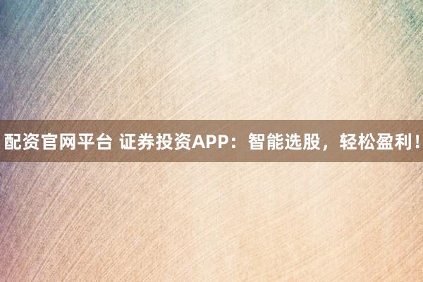 配资官网平台 证券投资APP：智能选股，轻松盈利！