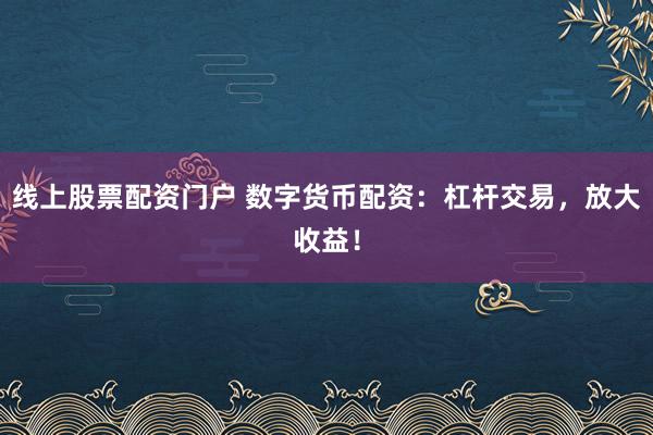线上股票配资门户 数字货币配资：杠杆交易，放大收益！