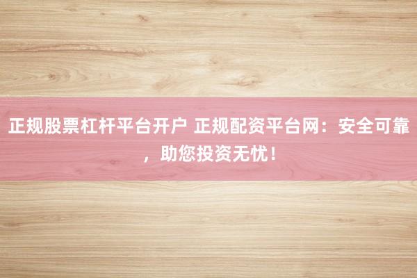 正规股票杠杆平台开户 正规配资平台网：安全可靠，助您投资无忧！