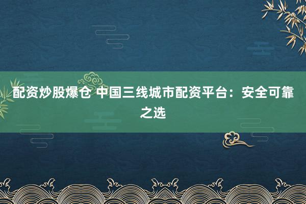 配资炒股爆仓 中国三线城市配资平台：安全可靠之选