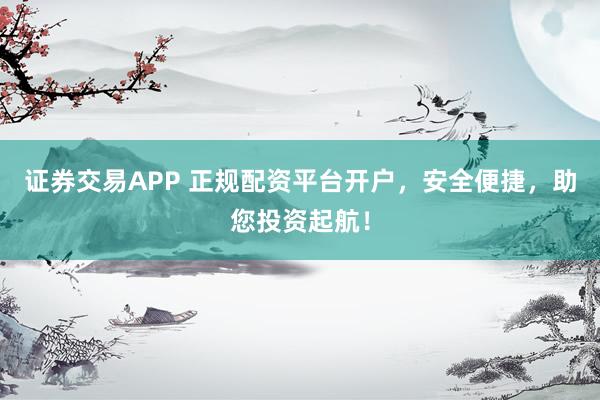 证券交易APP 正规配资平台开户，安全便捷，助您投资起航！