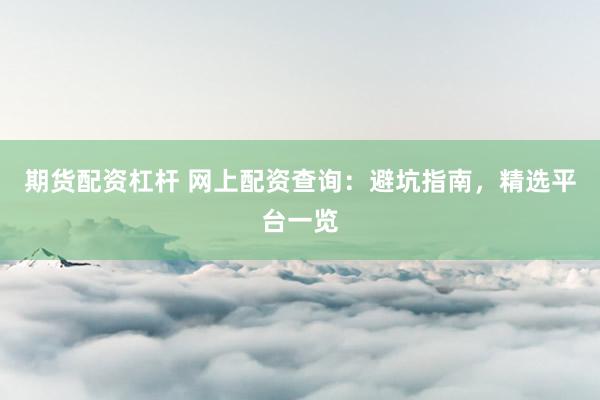 期货配资杠杆 网上配资查询：避坑指南，精选平台一览