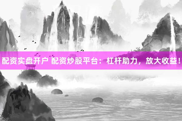配资实盘开户 配资炒股平台：杠杆助力，放大收益！