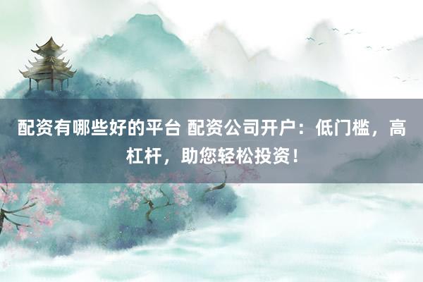 配资有哪些好的平台 配资公司开户：低门槛，高杠杆，助您轻松投资！