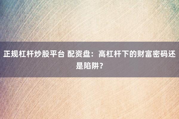 正规杠杆炒股平台 配资盘：高杠杆下的财富密码还是陷阱？