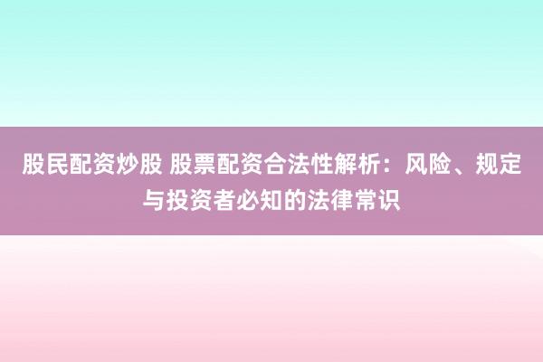 股民配资炒股 股票配资合法性解析：风险、规定与投资者必知的法律常识
