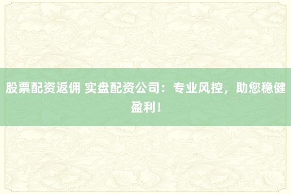 股票配资返佣 实盘配资公司：专业风控，助您稳健盈利！