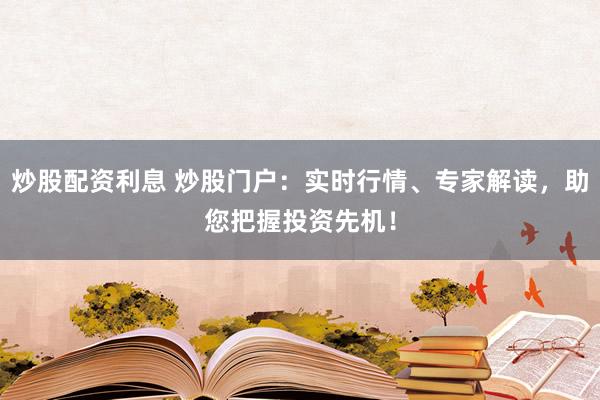 炒股配资利息 炒股门户：实时行情、专家解读，助您把握投资先机！