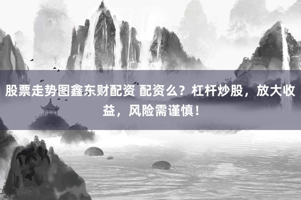 股票走势图鑫东财配资 配资么？杠杆炒股，放大收益，风险需谨慎！