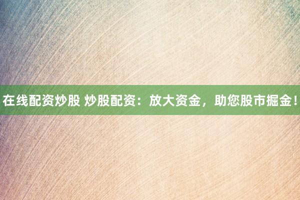 在线配资炒股 炒股配资：放大资金，助您股市掘金！