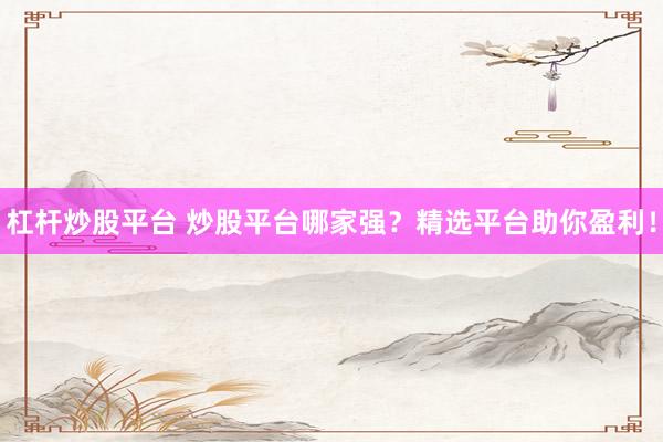 杠杆炒股平台 炒股平台哪家强？精选平台助你盈利！