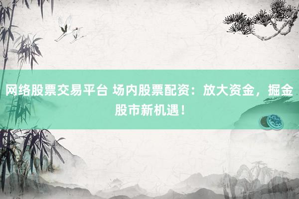 网络股票交易平台 场内股票配资：放大资金，掘金股市新机遇！