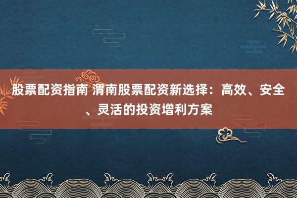 股票配资指南 渭南股票配资新选择：高效、安全、灵活的投资增利方案