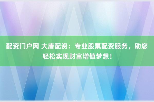 配资门户网 大唐配资：专业股票配资服务，助您轻松实现财富增值梦想！