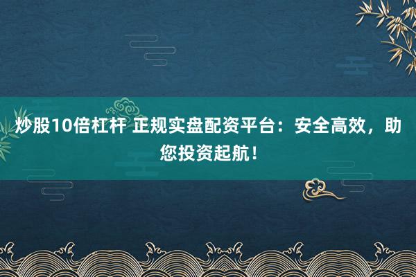 炒股10倍杠杆 正规实盘配资平台：安全高效，助您投资起航！