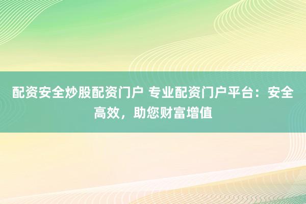 配资安全炒股配资门户 专业配资门户平台：安全高效，助您财富增值