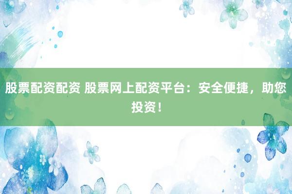 股票配资配资 股票网上配资平台：安全便捷，助您投资！