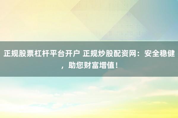正规股票杠杆平台开户 正规炒股配资网：安全稳健，助您财富增值！