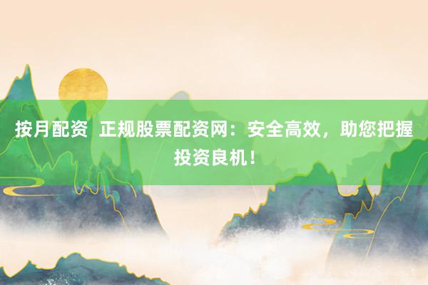 按月配资  正规股票配资网：安全高效，助您把握投资良机！