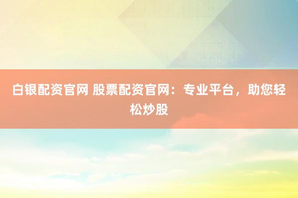白银配资官网 股票配资官网：专业平台，助您轻松炒股