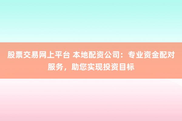 股票交易网上平台 本地配资公司：专业资金配对服务，助您实现投资目标