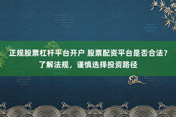 正规股票杠杆平台开户 股票配资平台是否合法？了解法规，谨慎选择投资路径