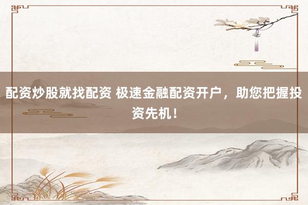 配资炒股就找配资 极速金融配资开户，助您把握投资先机！