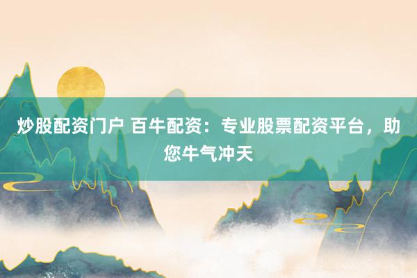 炒股配资门户 百牛配资：专业股票配资平台，助您牛气冲天